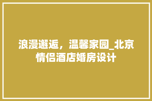 浪漫邂逅，温馨家园_北京情侣酒店婚房设计