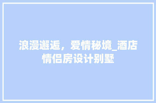 浪漫邂逅，爱情秘境_酒店情侣房设计别墅