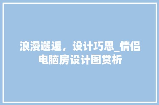 浪漫邂逅，设计巧思_情侣电脑房设计图赏析