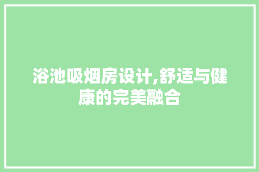 浴池吸烟房设计,舒适与健康的完美融合