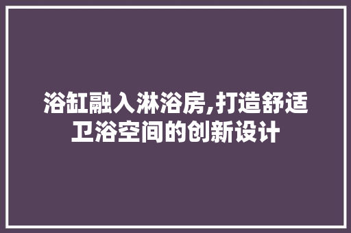 浴缸融入淋浴房,打造舒适卫浴空间的创新设计