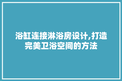 浴缸连接淋浴房设计,打造完美卫浴空间的方法