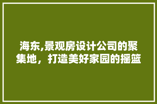 海东,景观房设计公司的聚集地，打造美好家园的摇篮