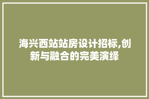 海兴西站站房设计招标,创新与融合的完美演绎