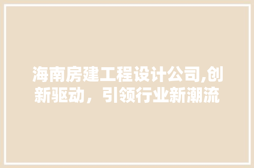 海南房建工程设计公司,创新驱动，引领行业新潮流