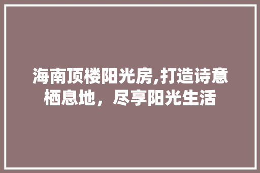 海南顶楼阳光房,打造诗意栖息地，尽享阳光生活