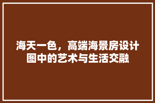 海天一色，高端海景房设计图中的艺术与生活交融