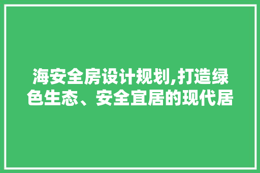 海安全房设计规划,打造绿色生态、安全宜居的现代居住环境
