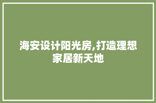 海安设计阳光房,打造理想家居新天地