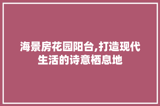 海景房花园阳台,打造现代生活的诗意栖息地