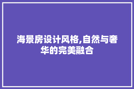 海景房设计风格,自然与奢华的完美融合