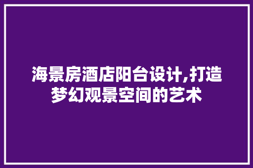 海景房酒店阳台设计,打造梦幻观景空间的艺术