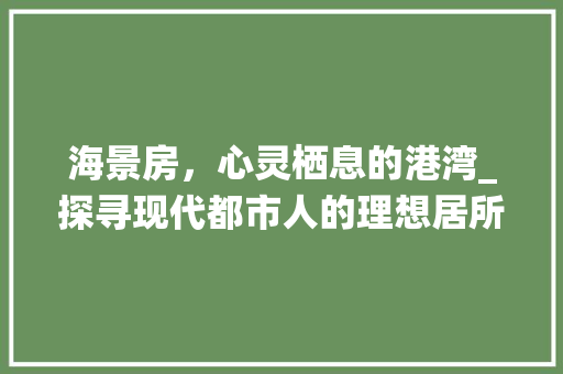 海景房，心灵栖息的港湾_探寻现代都市人的理想居所