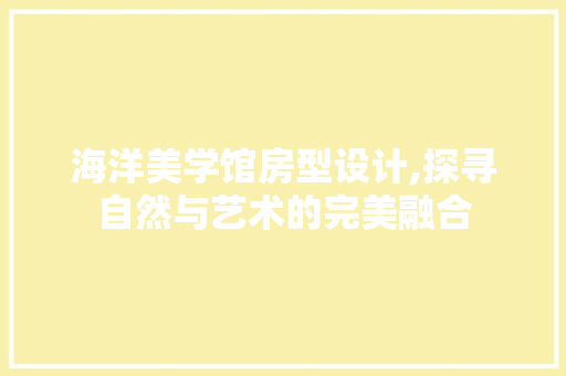 海洋美学馆房型设计,探寻自然与艺术的完美融合
