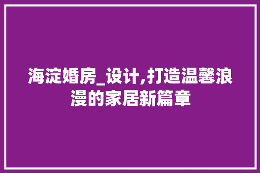 海淀婚房_设计,打造温馨浪漫的家居新篇章
