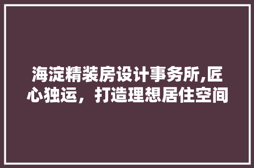 海淀精装房设计事务所,匠心独运，打造理想居住空间