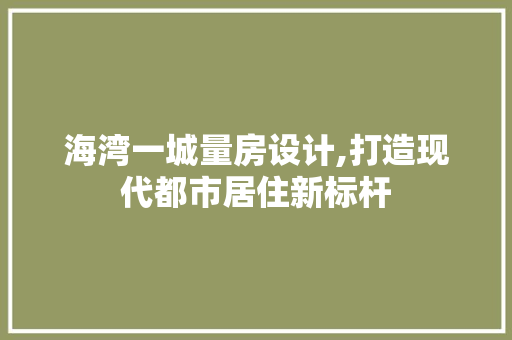海湾一城量房设计,打造现代都市居住新标杆