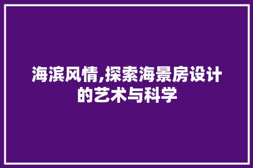 海滨风情,探索海景房设计的艺术与科学