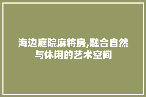 海边庭院麻将房,融合自然与休闲的艺术空间