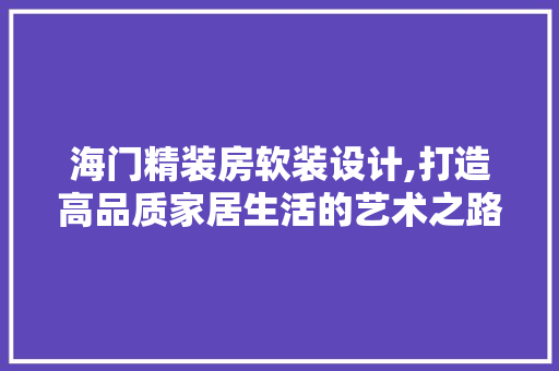 海门精装房软装设计,打造高品质家居生活的艺术之路