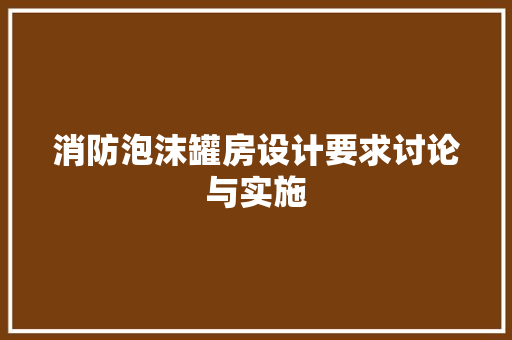 消防泡沫罐房设计要求讨论与实施