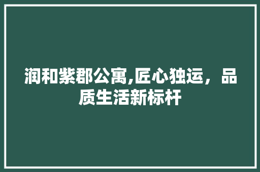 润和紫郡公寓,匠心独运，品质生活新标杆