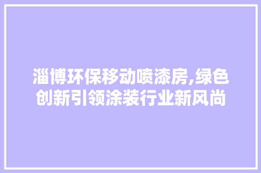淄博环保移动喷漆房,绿色创新引领涂装行业新风尚