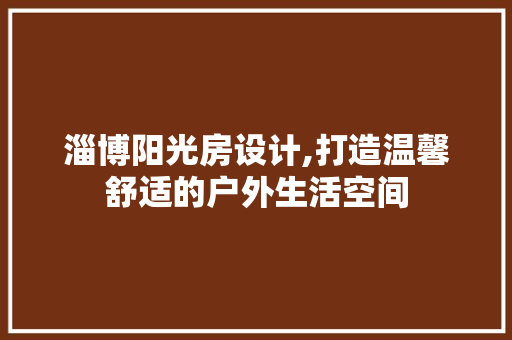 淄博阳光房设计,打造温馨舒适的户外生活空间