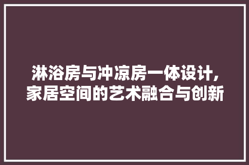 淋浴房与冲凉房一体设计,家居空间的艺术融合与创新