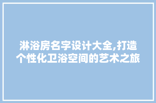 淋浴房名字设计大全,打造个性化卫浴空间的艺术之旅