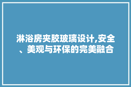 淋浴房夹胶玻璃设计,安全、美观与环保的完美融合