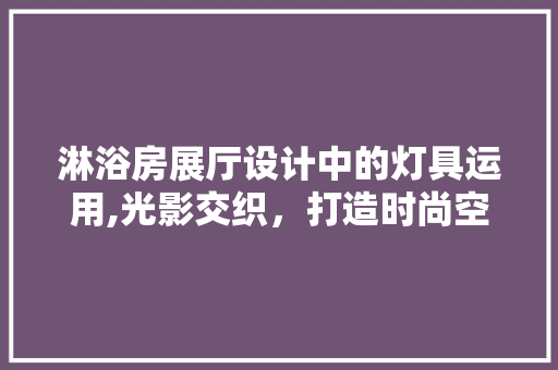 淋浴房展厅设计中的灯具运用,光影交织，打造时尚空间