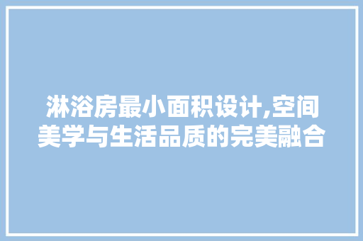 淋浴房最小面积设计,空间美学与生活品质的完美融合