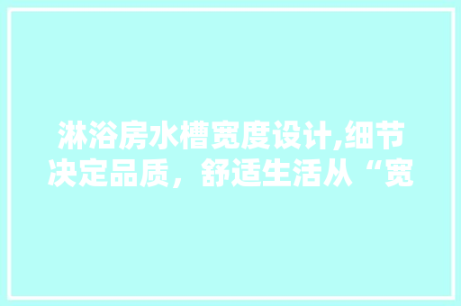 淋浴房水槽宽度设计,细节决定品质，舒适生活从“宽”开始
