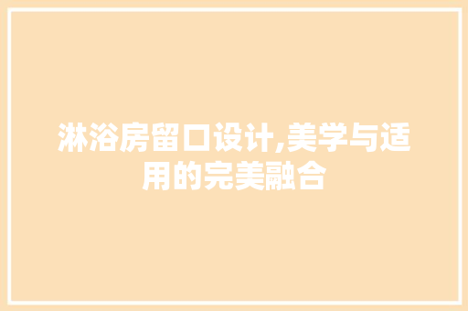 淋浴房留口设计,美学与适用的完美融合