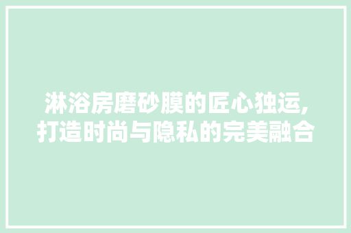 淋浴房磨砂膜的匠心独运,打造时尚与隐私的完美融合