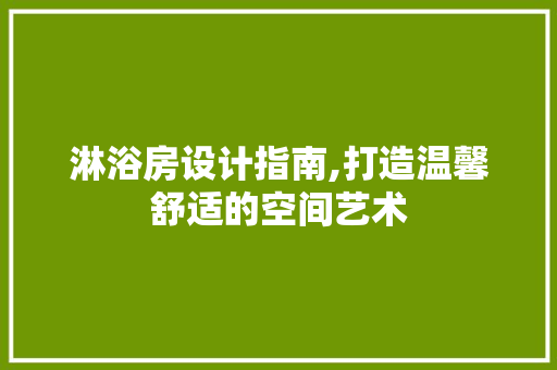 淋浴房设计指南,打造温馨舒适的空间艺术