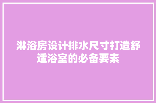 淋浴房设计排水尺寸打造舒适浴室的必备要素