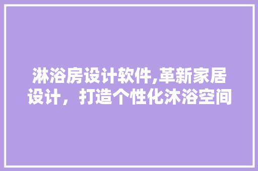 淋浴房设计软件,革新家居设计，打造个性化沐浴空间