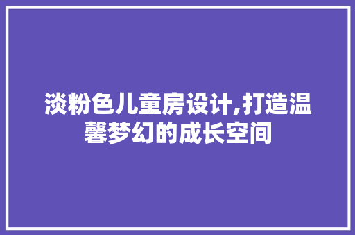 淡粉色儿童房设计,打造温馨梦幻的成长空间