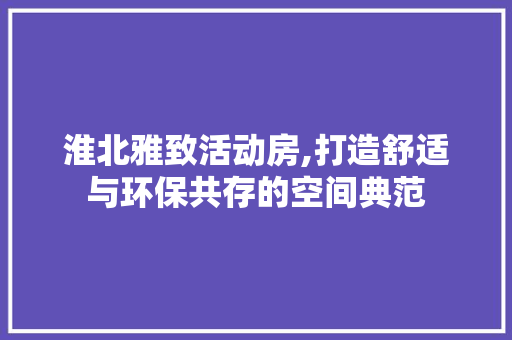 淮北雅致活动房,打造舒适与环保共存的空间典范
