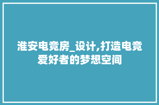 淮安电竞房_设计,打造电竞爱好者的梦想空间
