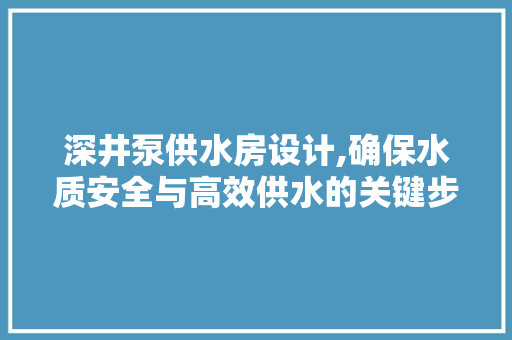 深井泵供水房设计,确保水质安全与高效供水的关键步骤