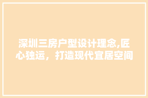 深圳三房户型设计理念,匠心独运，打造现代宜居空间