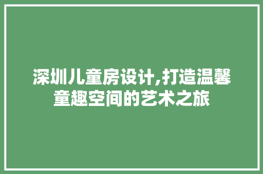 深圳儿童房设计,打造温馨童趣空间的艺术之旅