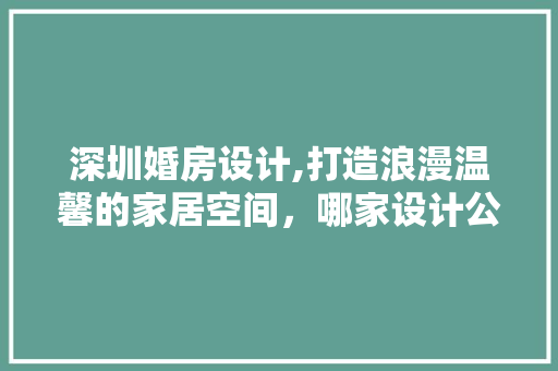 深圳婚房设计,打造浪漫温馨的家居空间，哪家设计公司值得信赖