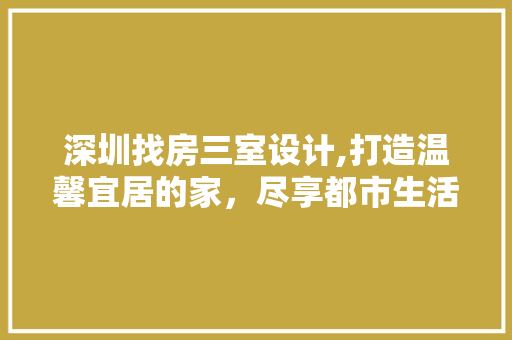 深圳找房三室设计,打造温馨宜居的家，尽享都市生活品质