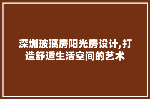 深圳玻璃房阳光房设计,打造舒适生活空间的艺术