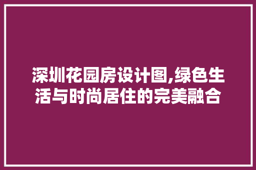 深圳花园房设计图,绿色生活与时尚居住的完美融合