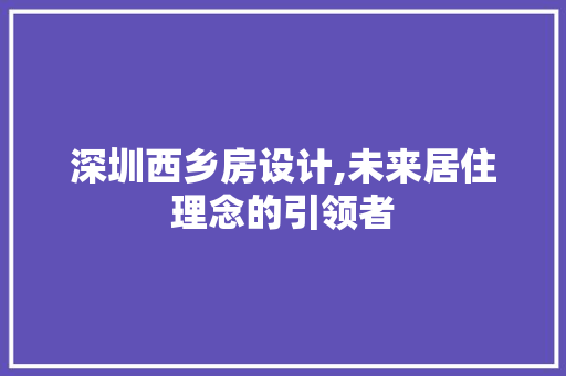 深圳西乡房设计,未来居住理念的引领者